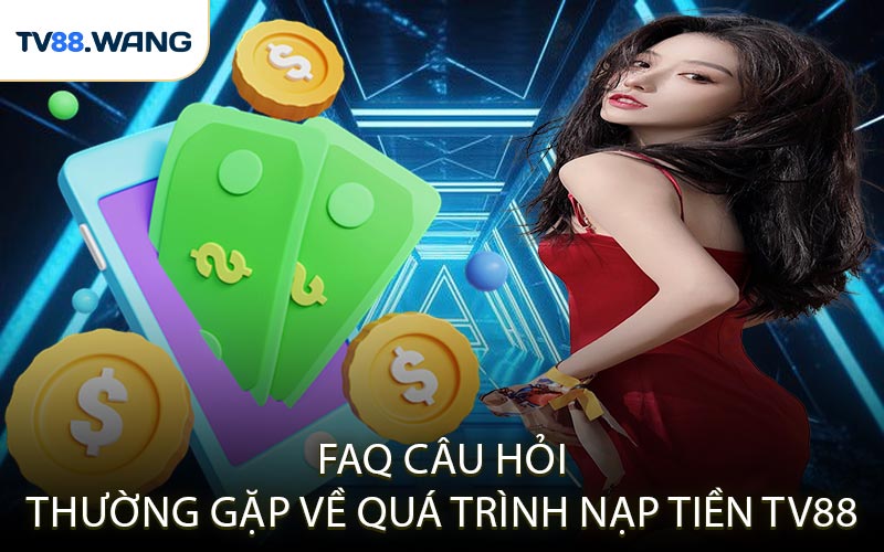 FAQ Câu Hỏi Thường Gặp Về Quá Trình Nạp Tiền TV88