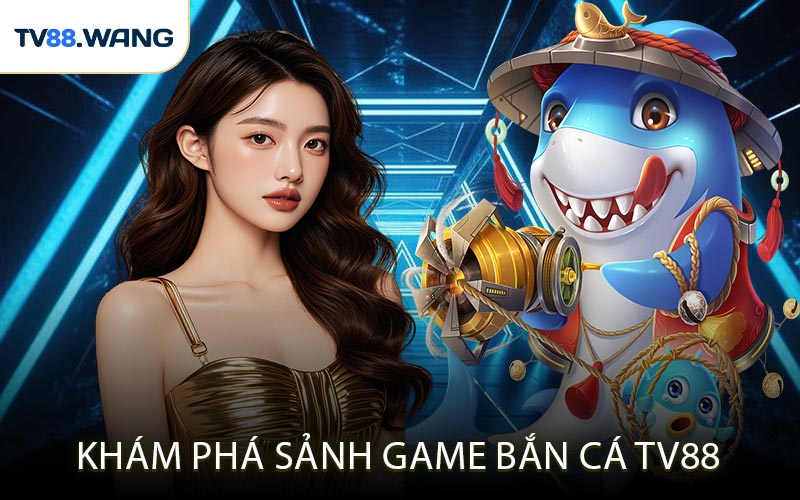 Khám Phá Sảnh Game Bắn Cá TV88