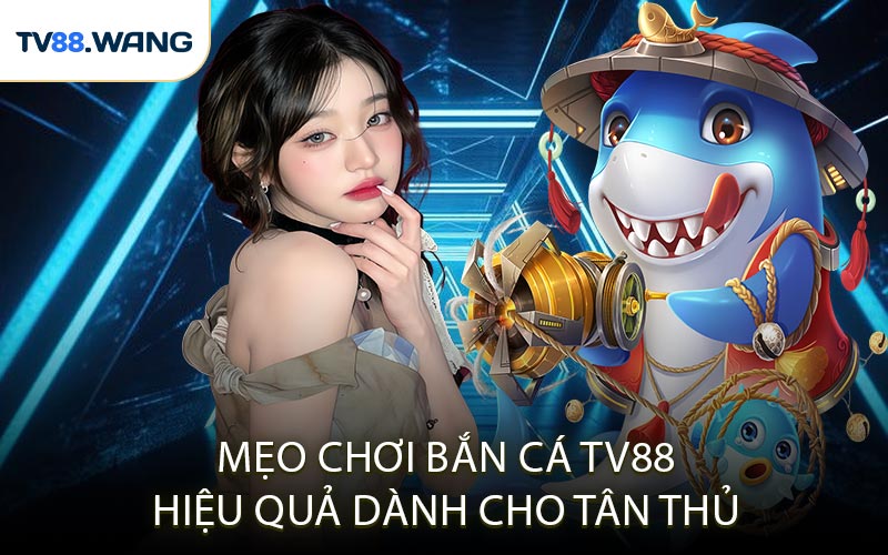 Mẹo Chơi Bắn Cá TV88 Hiệu Quả Dành Cho Tân Thủ