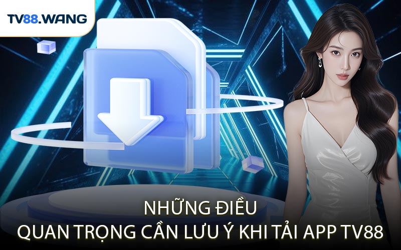 Những Điều Quan Trọng Cần Lưu Ý Khi Tải App TV88
