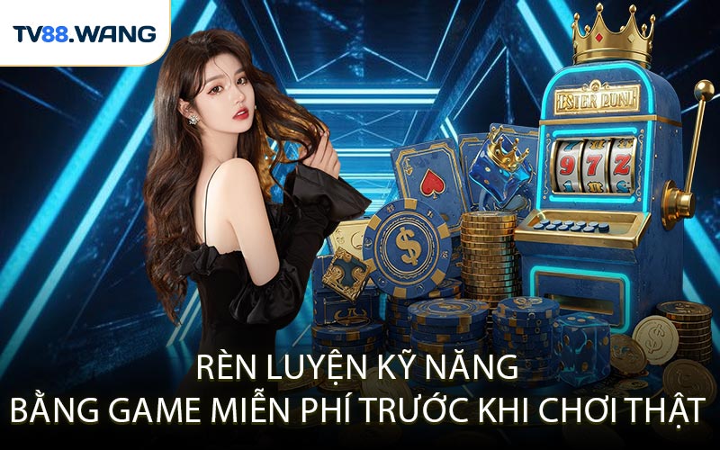 Rèn luyện kỹ năng bằng game miễn phí trước khi chơi thật